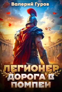 Читать онлайн книгу Легионер. Дорога в Помпеи – 1 автор Гуров Валерий Александрович Книга Легионер. Дорога в Помпеи – 1