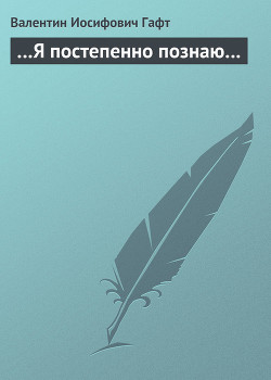 Читать онлайн книгу …Я постепенно познаю… автор Гафт Валентин Иосифович Книга …Я постепенно познаю…