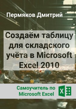 Книга Создаём таблицу для складского учёта в Microsoft Excel 2010. Самоучитель по Microsoft Excel.