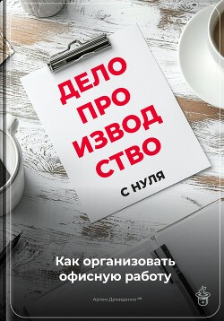 Книга Делопроизводство с нуля: Как организовать офисную работу