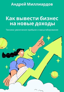 Читать онлайн книгу Как вывести бизнес на новые доходы. Техники увеличения прибыли и масштабирования автор Миллиардов Андрей Книга Как вывести бизнес на новые доходы. Техники увеличения прибыли и масштабирования