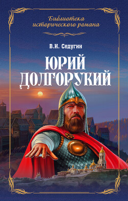 Читать онлайн книгу Юрий Долгорукий автор Седугин Василий Иванович Книга Юрий Долгорукий