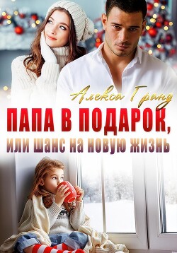 Читать онлайн книгу Папа в подарок, или Шанс на новую жизнь автор Гранд Алекса Книга Папа в подарок, или Шанс на новую жизнь