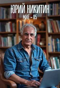 Читать онлайн книгу Мне - 85 (СИ) автор Никитин Юрий Александрович Книга Мне - 85 (СИ)