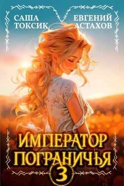 Читать онлайн книгу Император Пограничья 3 (СИ) автор Токсик Саша Книга Император Пограничья 3 (СИ)