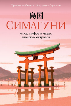Читать онлайн книгу Симагуни. Атлас мифов и чудес японских островов автор Скотти Франческа Книга Симагуни. Атлас мифов и чудес японских островов