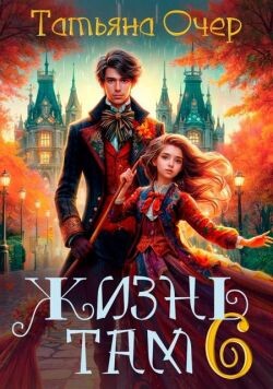 Читать онлайн книгу Жизнь Там. Книга 6 (СИ) автор Очер Татьяна Книга Жизнь Там. Книга 6 (СИ)