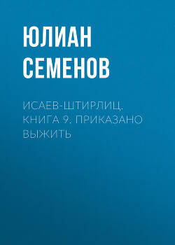 Читать онлайн книгу Исаев-Штирлиц. Книга 9. Приказано выжить автор Семенов Юлиан Книга Исаев-Штирлиц. Книга 9. Приказано выжить