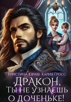 Читать онлайн книгу Дракон, ты не узнаешь о доченьке! автор Юраш Кристина Книга Дракон, ты не узнаешь о доченьке!
