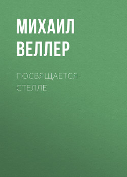 Читать онлайн книгу Посвящается Стелле автор Веллер Михаил Иосифович Книга Посвящается Стелле