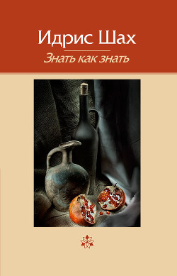 Читать онлайн книгу Знать как знать. Практическая философия суфийской традиции. автор Шах Идрис Книга Знать как знать. Практическая философия суфийской традиции.