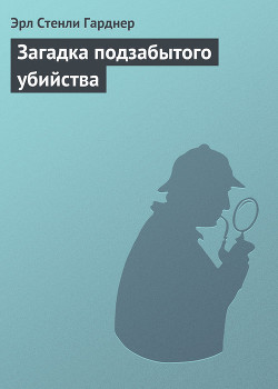 Читать онлайн книгу Загадка подзабытого убийства автор Гарднер Эрл Стенли Книга Загадка подзабытого убийства