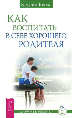 Читать онлайн книгу Как воспитать в себе хорошего родителя автор Кволс Кэтрин Книга Как воспитать в себе хорошего родителя