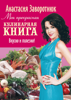 Читать онлайн книгу Моя прекрасная кулинарная книга. Вкусно и полезно автор Заворотнюк Анастасия Книга Моя прекрасная кулинарная книга. Вкусно и полезно
