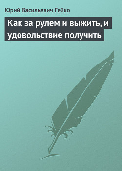 Читать онлайн книгу Как за рулем и выжить, и удовольствие получить автор Гейко Юрий Васильевич Книга Как за рулем и выжить, и удовольствие получить
